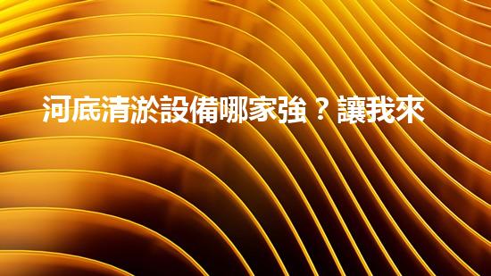 河底清淤設備哪家強？讓我來告訴你！